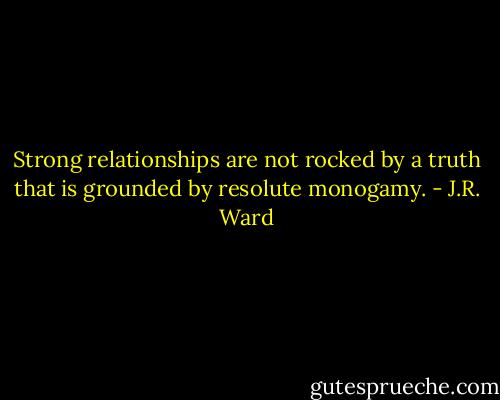 Strong relationships are not rocked by a truth that is grounded by resolute monogamy. - J.R. Ward