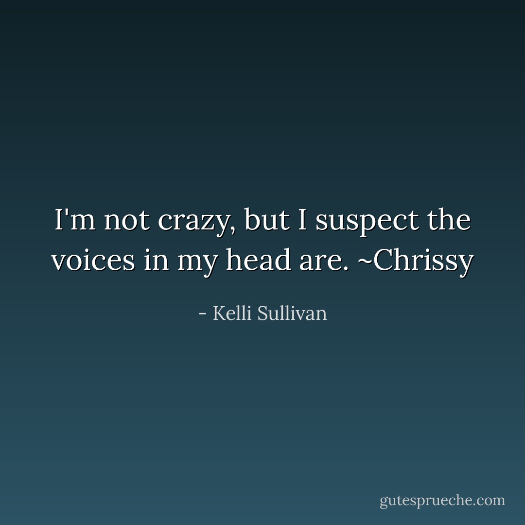 I'm not crazy, but I suspect the voices in my head are. ~Chrissy - Kelli Sullivan
