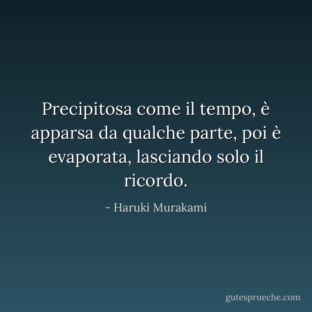 Precipitosa come il tempo, è apparsa da qualche parte, poi è evaporata, lasciando solo il ricordo. - Haruki Murakami