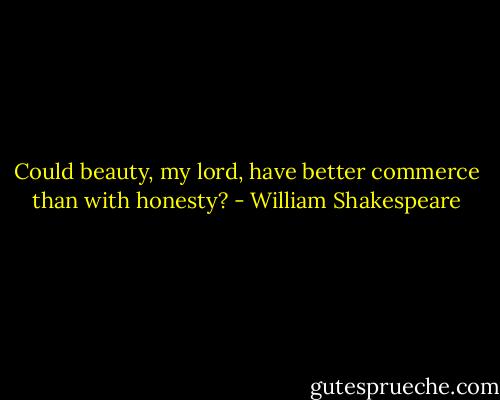 Could beauty, my lord, have better commerce than with honesty? - William Shakespeare