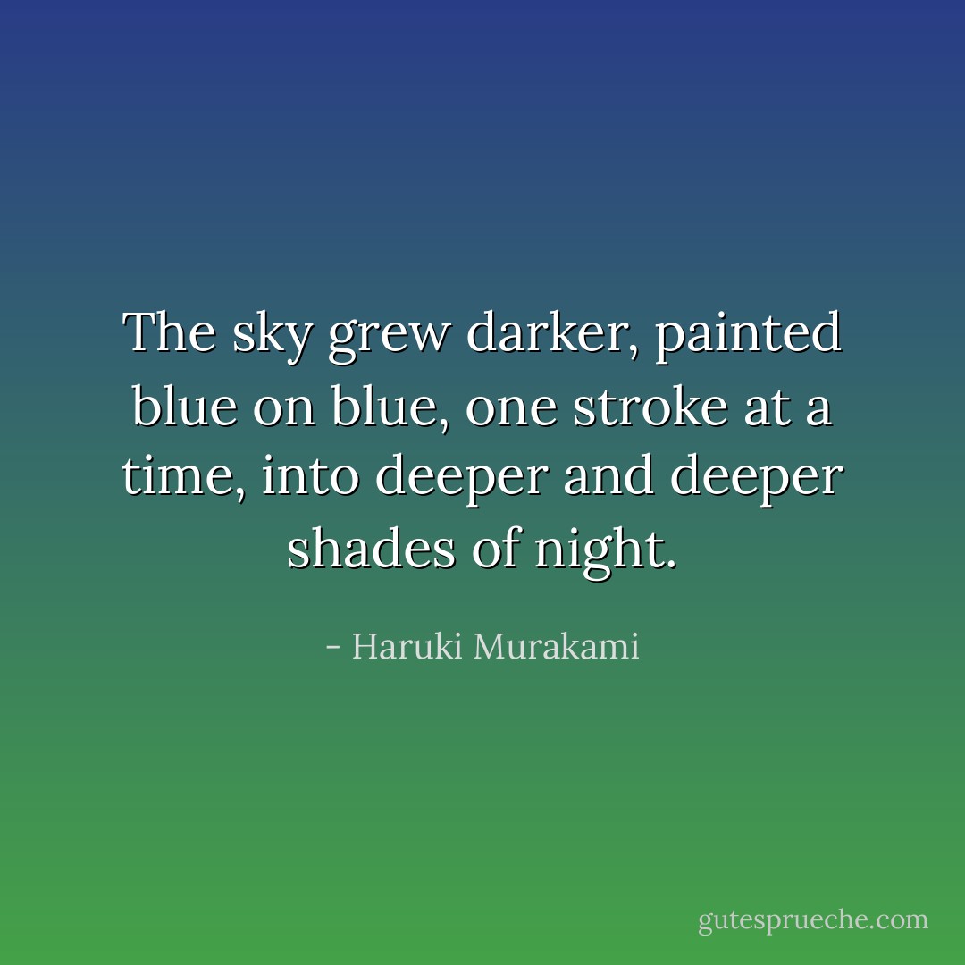 The sky grew darker, painted blue on blue, one stroke at a time, into deeper and deeper shades of night. - Haruki Murakami