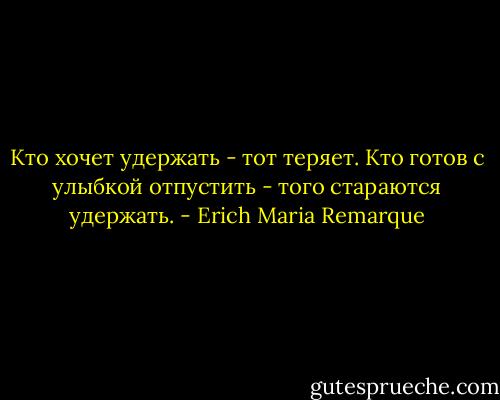 Кто хочет удержать - тот теряет. Кто готов с улыбкой отпустить - того стараются удержать. - Erich Maria Remarque