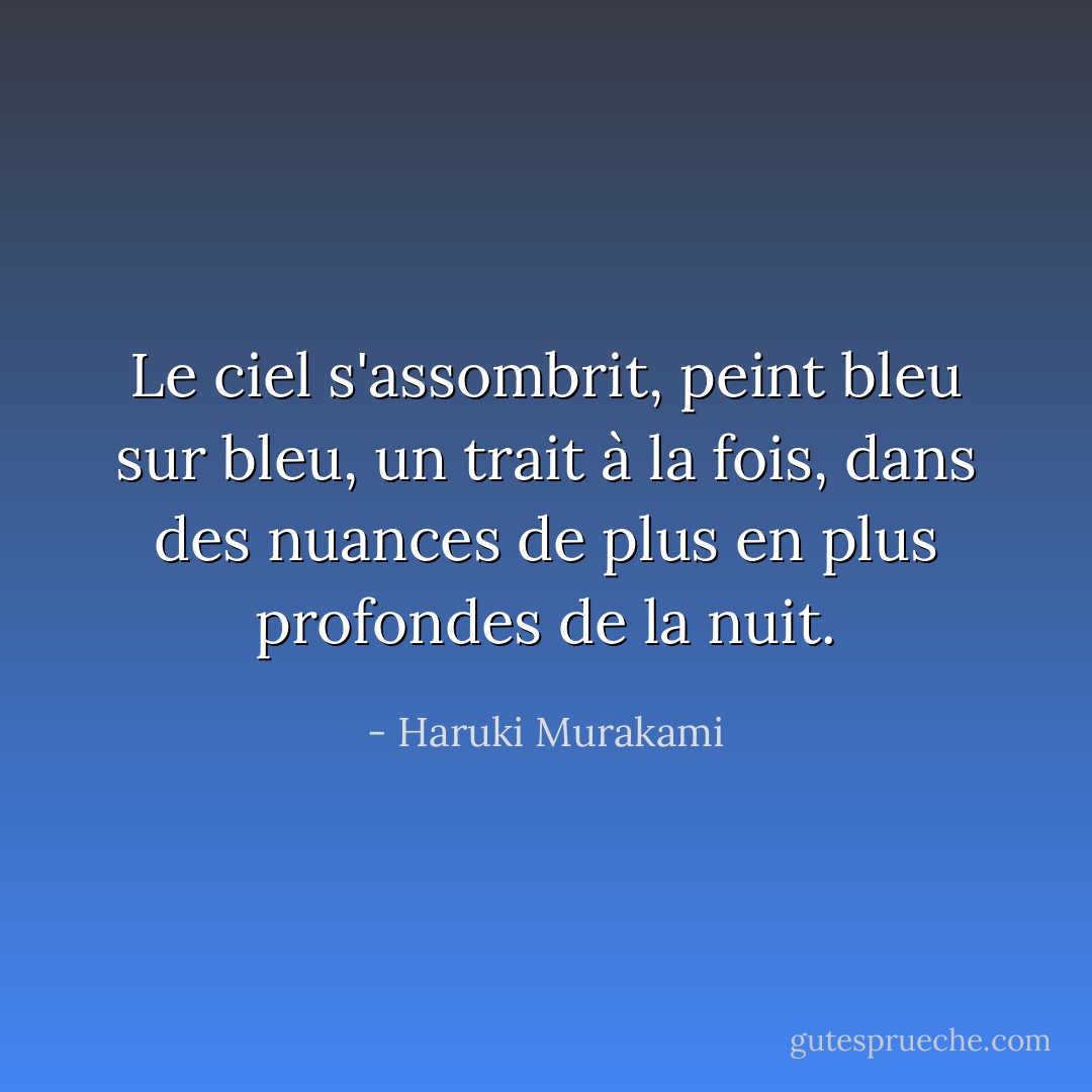 Le ciel s'assombrit, peint bleu sur bleu, un trait à la fois, dans des nuances de plus en plus profondes de la nuit. - Haruki Murakami