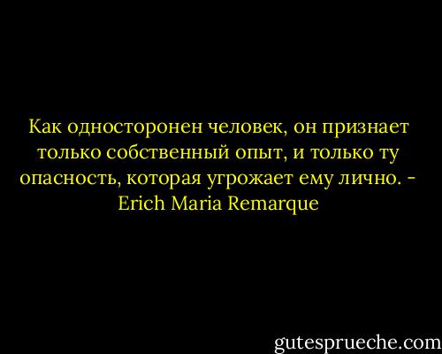 Как односторонен человек, он признает только собственный опыт, и только ту опасность, которая угрожает ему лично. - Erich Maria Remarque