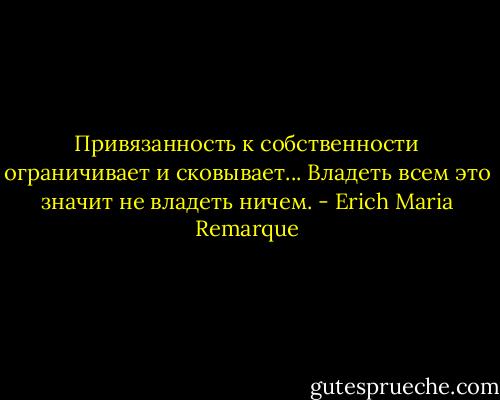 Привязанность к собственности ограничивает и сковывает... Владеть всем это значит не владеть ничем. - Erich Maria Remarque