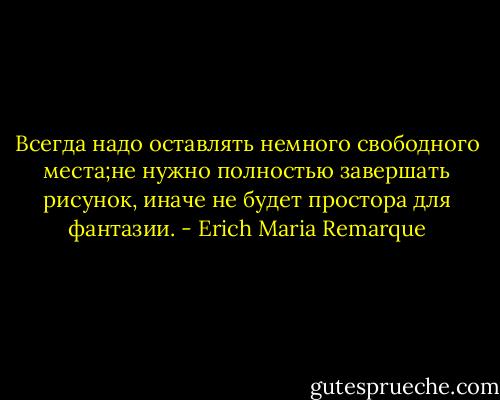 Всегда надо оставлять немного свободного места;не нужно полностью завершать рисунок, иначе не будет простора для фантазии. - Erich Maria Remarque