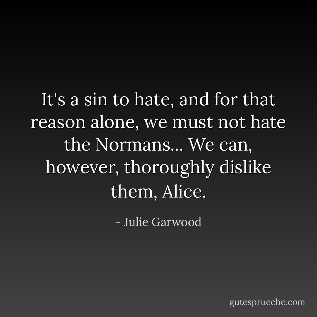 It's a sin to hate, and for that reason alone, we must not hate the Normans... We can, however, thoroughly dislike them, Alice. - Julie Garwood