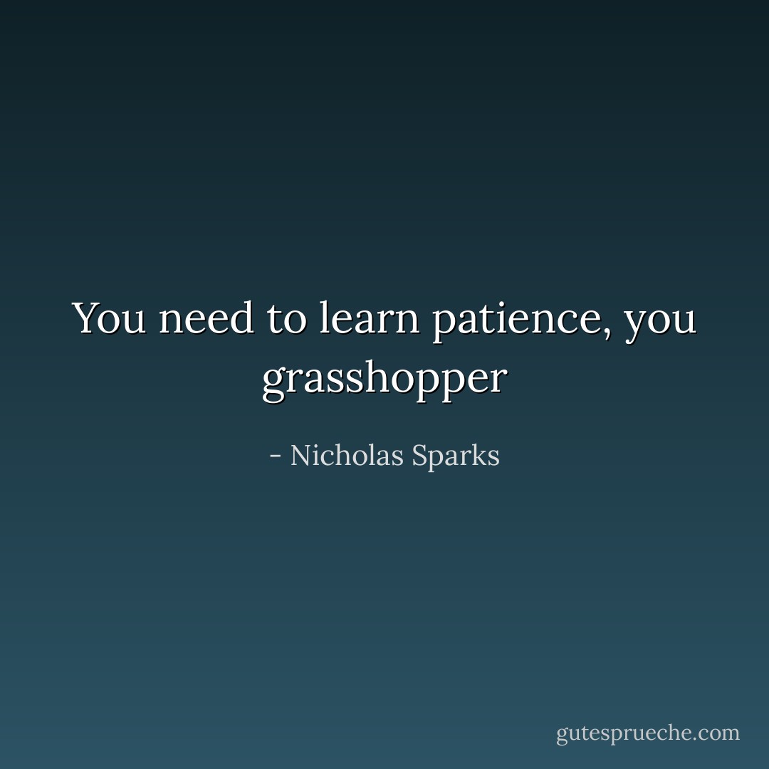 You need to learn patience, you grasshopper - Nicholas Sparks