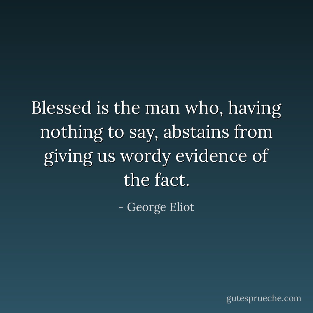 Blessed is the man who, having nothing to say, abstains from giving us wordy evidence of the fact. - George Eliot