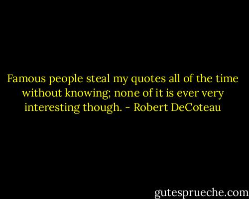 Famous people steal my quotes all of the time without knowing; none of it is ever very interesting though. - Robert DeCoteau