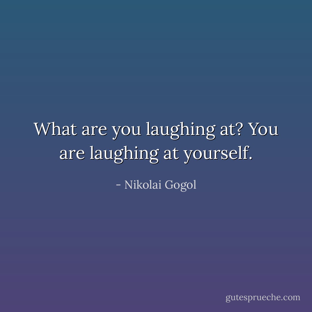 What are you laughing at? You are laughing at yourself. - Nikolai Gogol