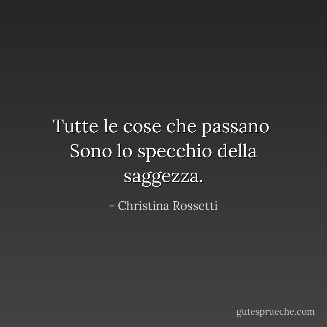 Tutte le cose che passano <br />Sono lo specchio della saggezza. - Christina Rossetti