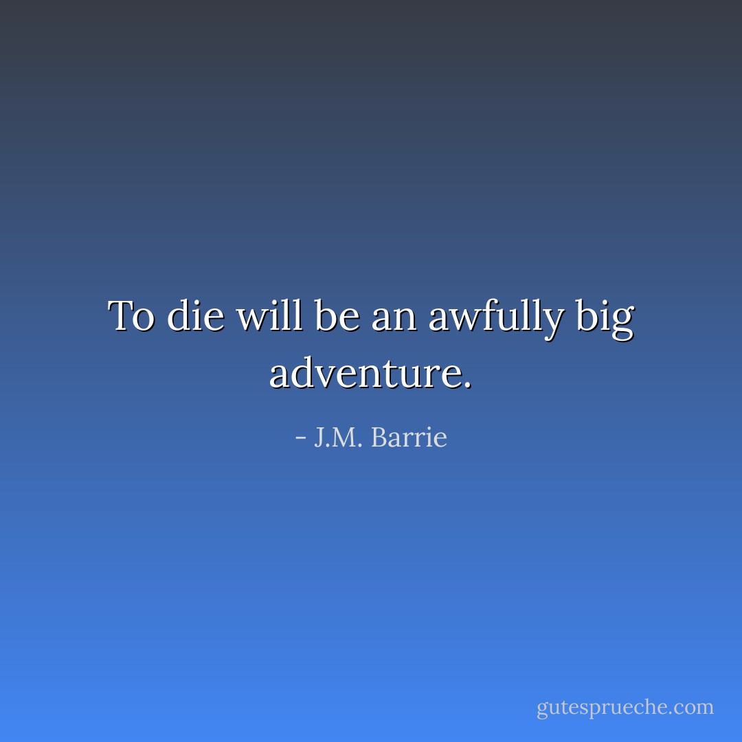 To die will be an awfully big adventure. - J.M. Barrie