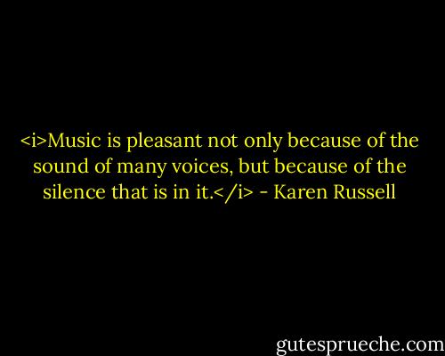 <i>Music is pleasant not only because of the sound of many voices,<br />but because of the silence that is in it.</i> - Karen Russell