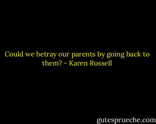 Could we betray our parents by going back to them? - Karen Russell
