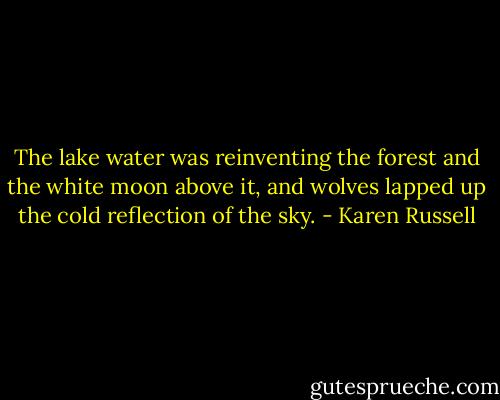 The lake water was reinventing the forest and the white moon above it, and wolves lapped up the cold reflection of the sky. - Karen Russell