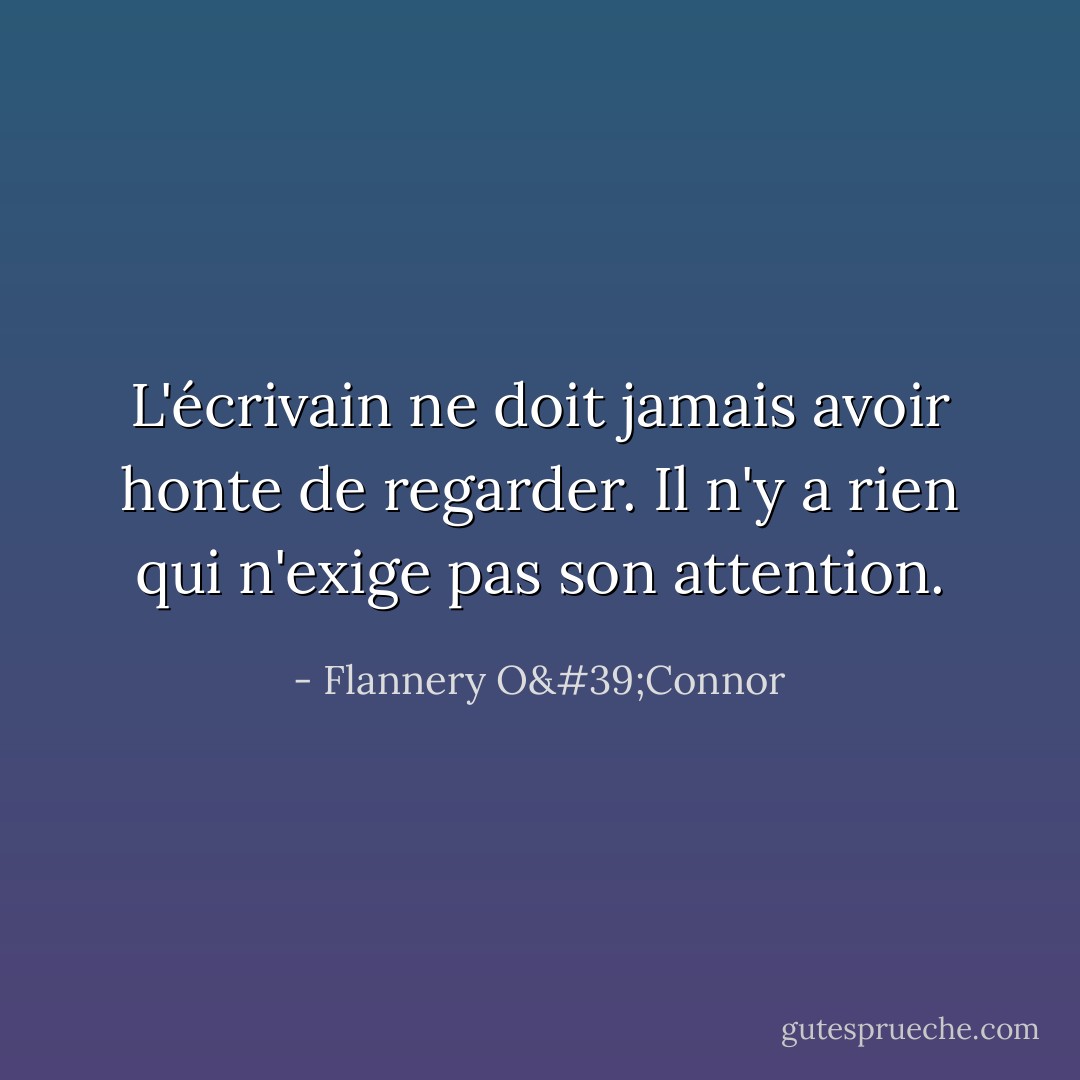 L'écrivain ne doit jamais avoir honte de regarder. Il n'y a rien qui n'exige pas son attention. - Flannery O'Connor