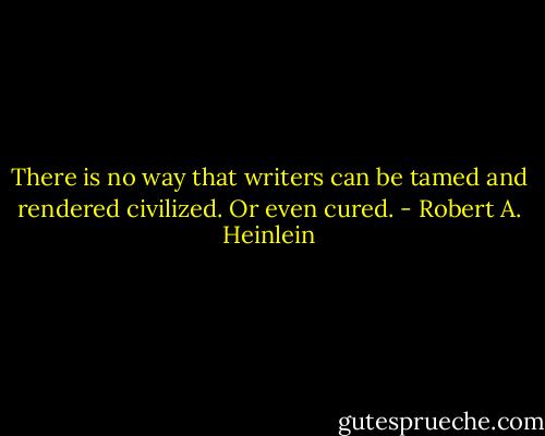 There is no way that writers can be tamed and rendered civilized. Or even cured. - Robert A. Heinlein