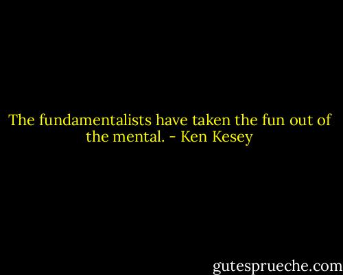 The fundamentalists have taken the fun out of the mental. - Ken Kesey