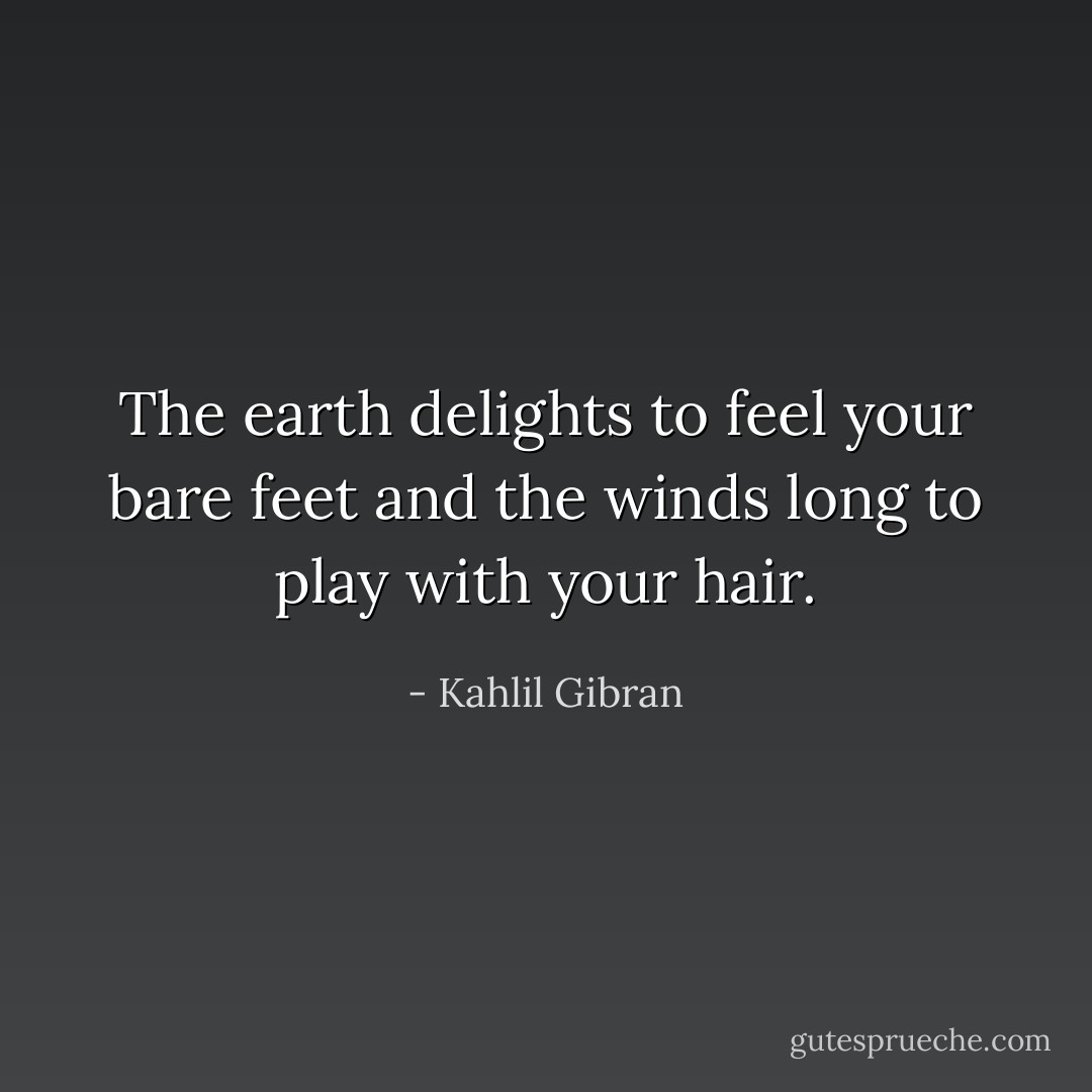The earth delights to feel your bare feet and the winds long to play with your hair. - Kahlil Gibran