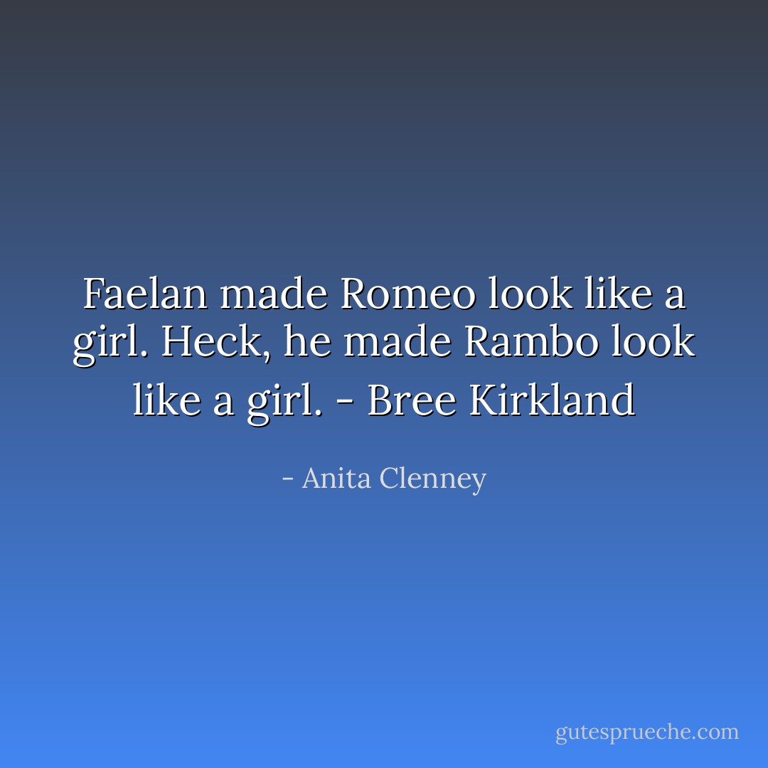 Faelan made Romeo look like a girl. Heck, he made Rambo look like a girl. - Bree Kirkland - Anita Clenney
