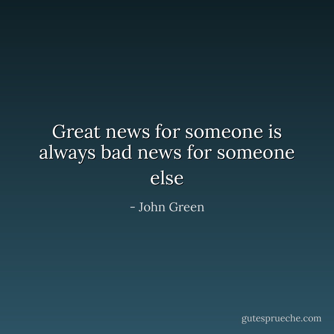 Great news for someone is always bad news for someone else - John Green