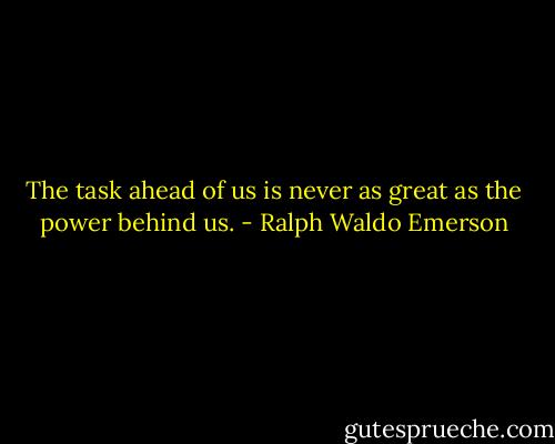 The task ahead of us is never as great as the power behind us. - Ralph Waldo Emerson
