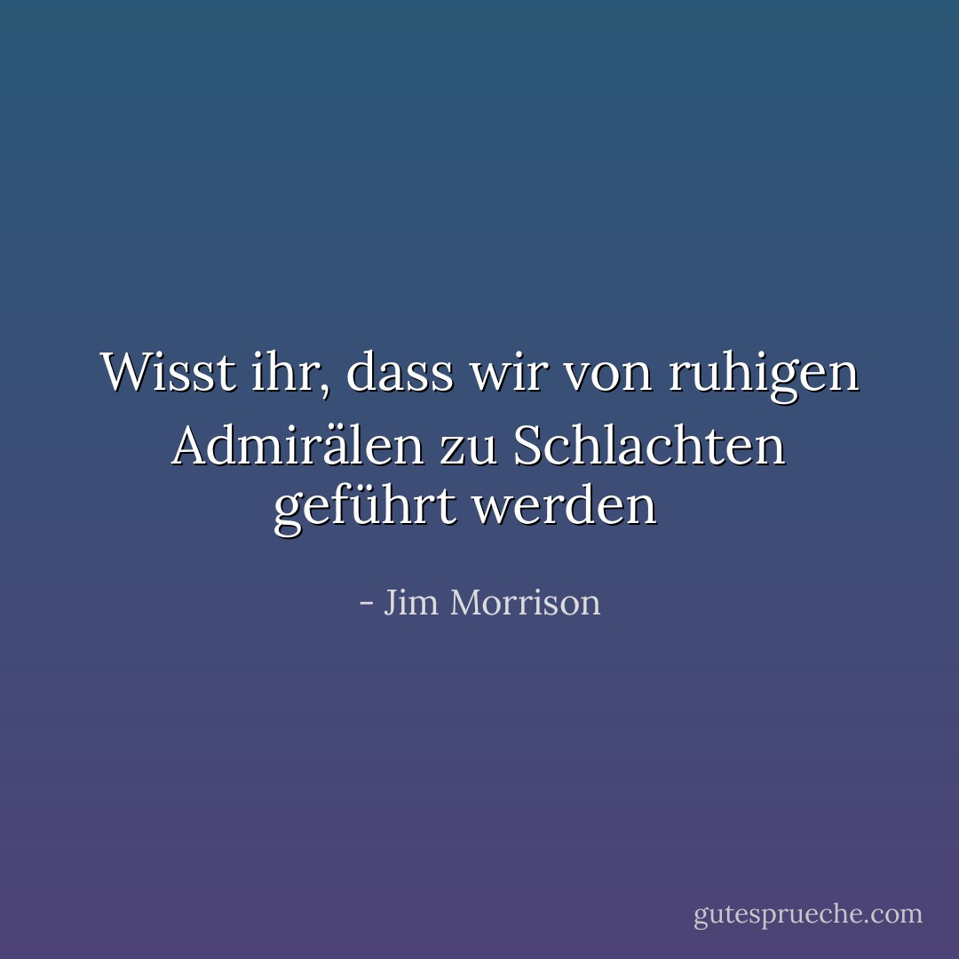 Wisst ihr, dass wir von ruhigen Admirälen zu<br />Schlachten geführt werden<br /><br /> - Jim Morrison<