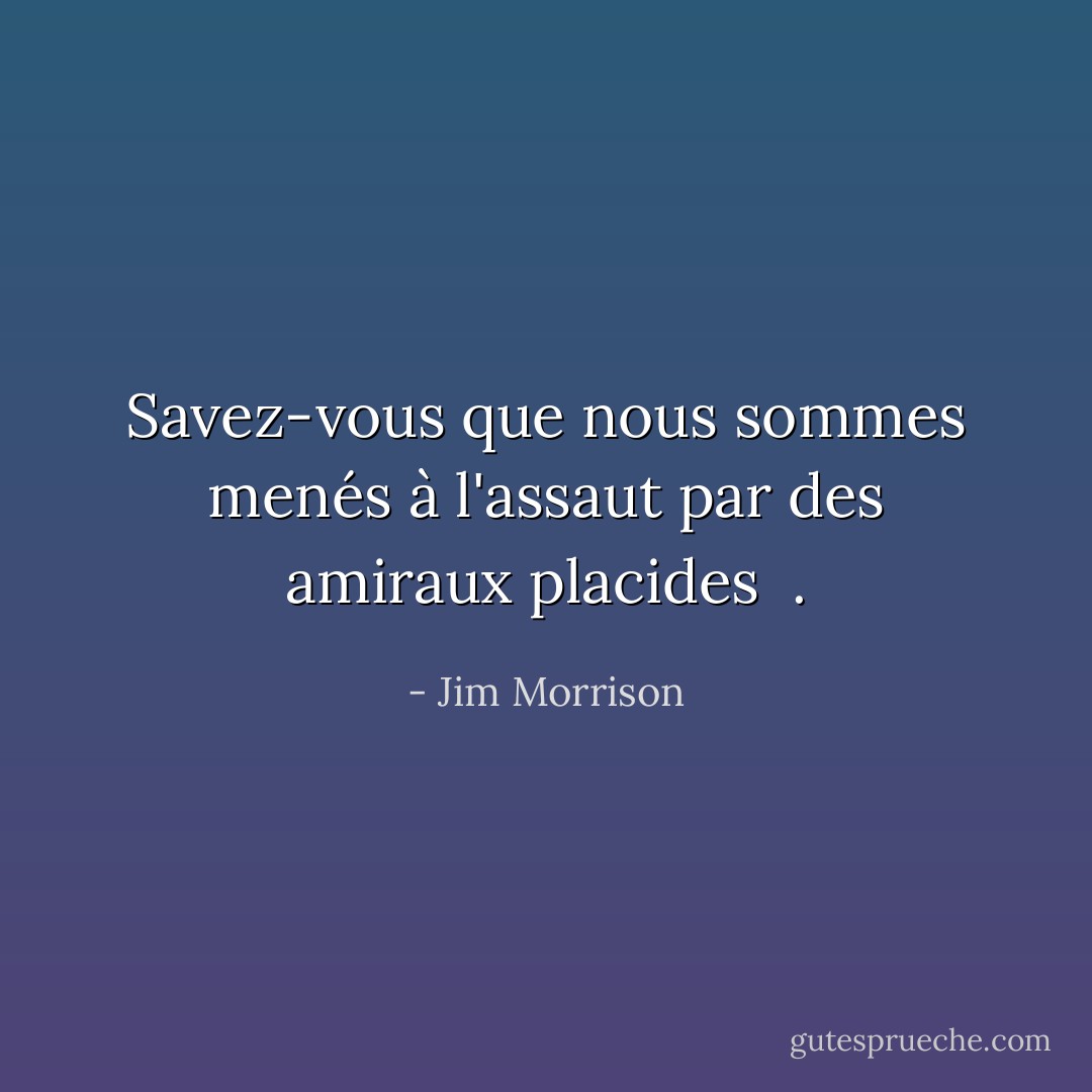Savez-vous que nous sommes menés à<br />l'assaut par des amiraux placides<br /><br />. - Jim Morrison