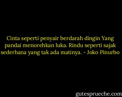 Cinta seperti penyair berdarah dingin<br />Yang pandai menorehkan luka.<br />Rindu seperti sajak sederhana yang tak ada matinya. - Joko Pinurbo