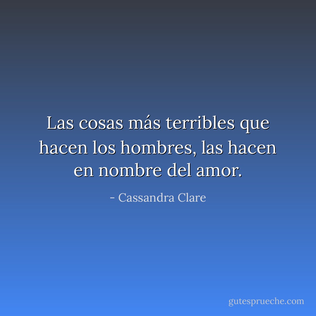 Las cosas más terribles que hacen los hombres, las hacen en nombre del amor. - Cassandra Clare