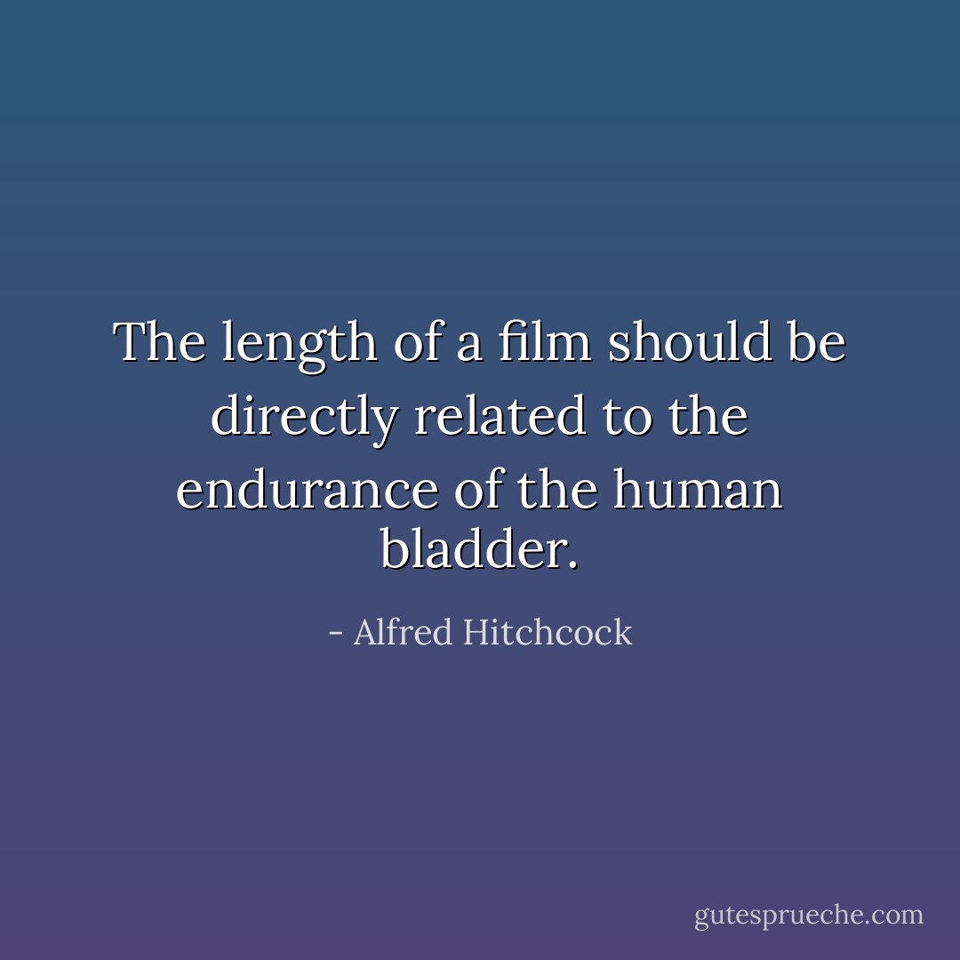 The length of a film should be directly related to the endurance of the human bladder. - Alfred Hitchcock