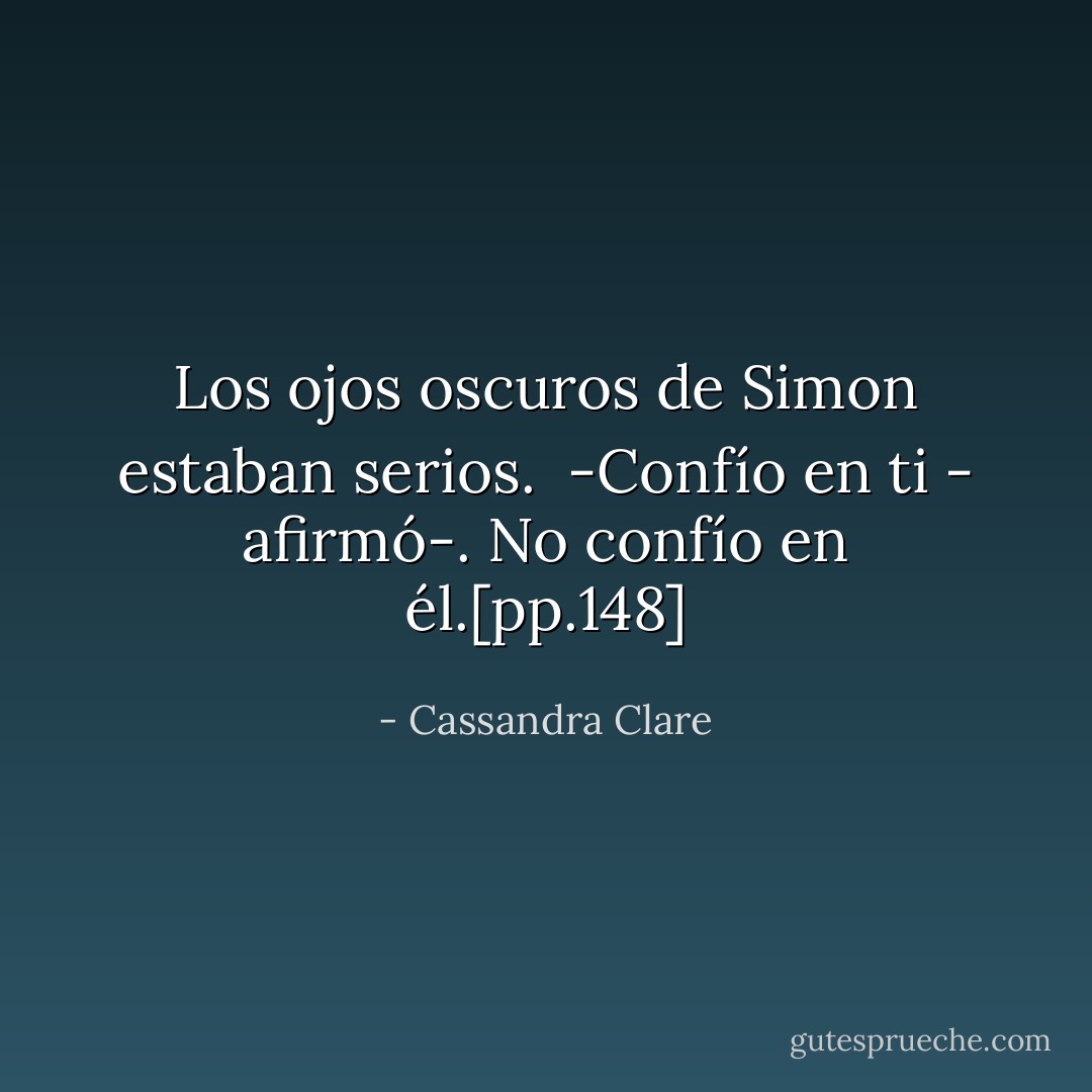 Los ojos oscuros de Simon estaban serios. <br />-Confío en ti - afirmó-. No confío en él.[pp.148] - Cassandra Clare