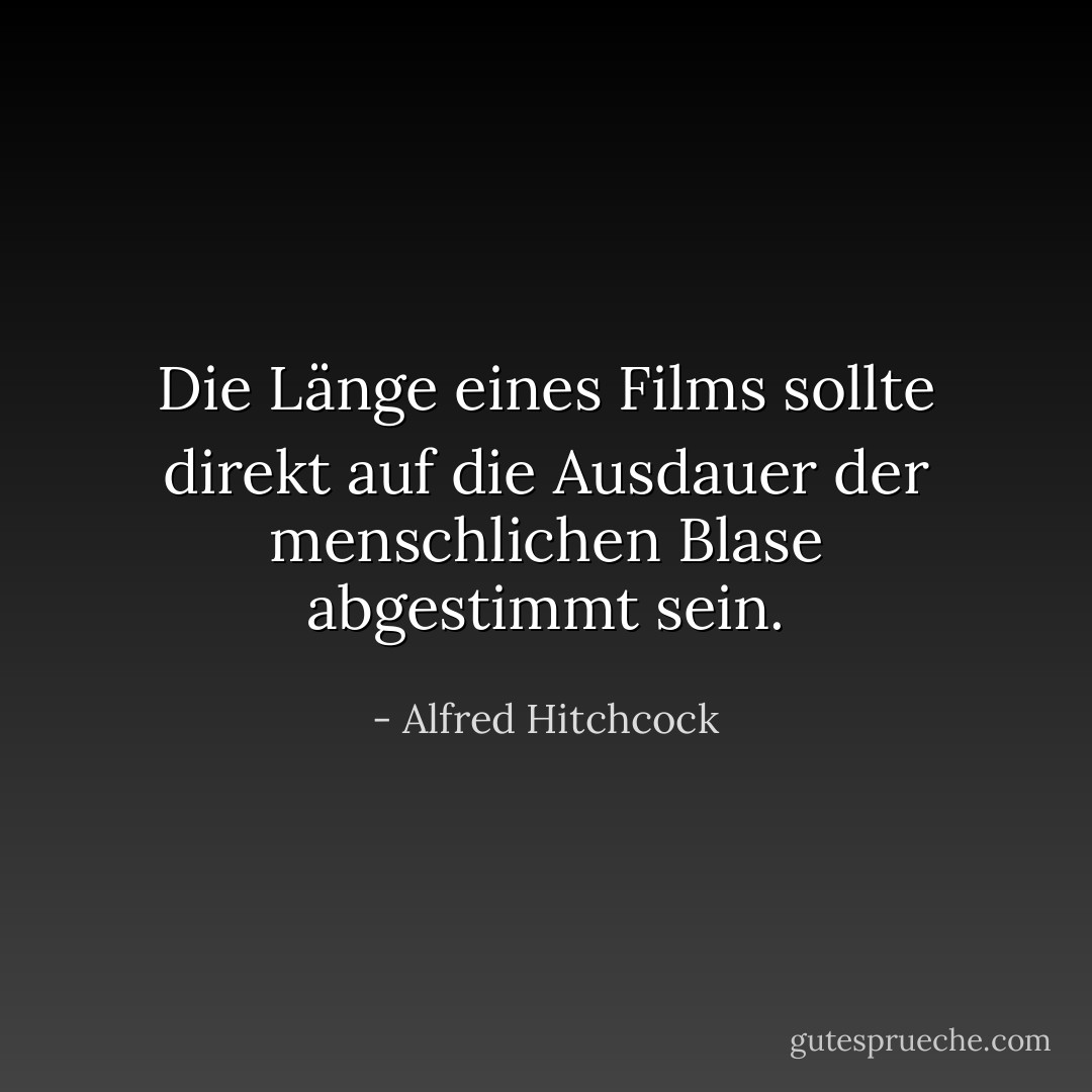 Die Länge eines Films sollte direkt auf die Ausdauer der menschlichen Blase abgestimmt sein. - Alfred Hitchcock<