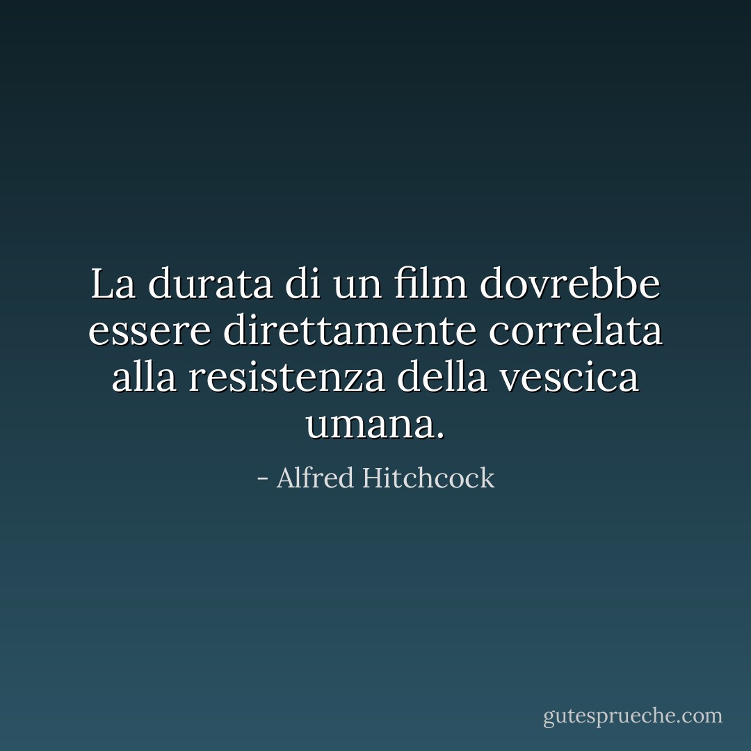 La durata di un film dovrebbe essere direttamente correlata alla resistenza della vescica umana. - Alfred Hitchcock