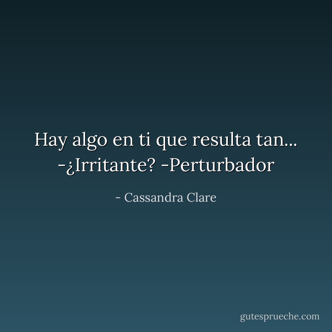 Hay algo en ti que resulta tan...<br />-¿Irritante?<br />-Perturbador - Cassandra Clare