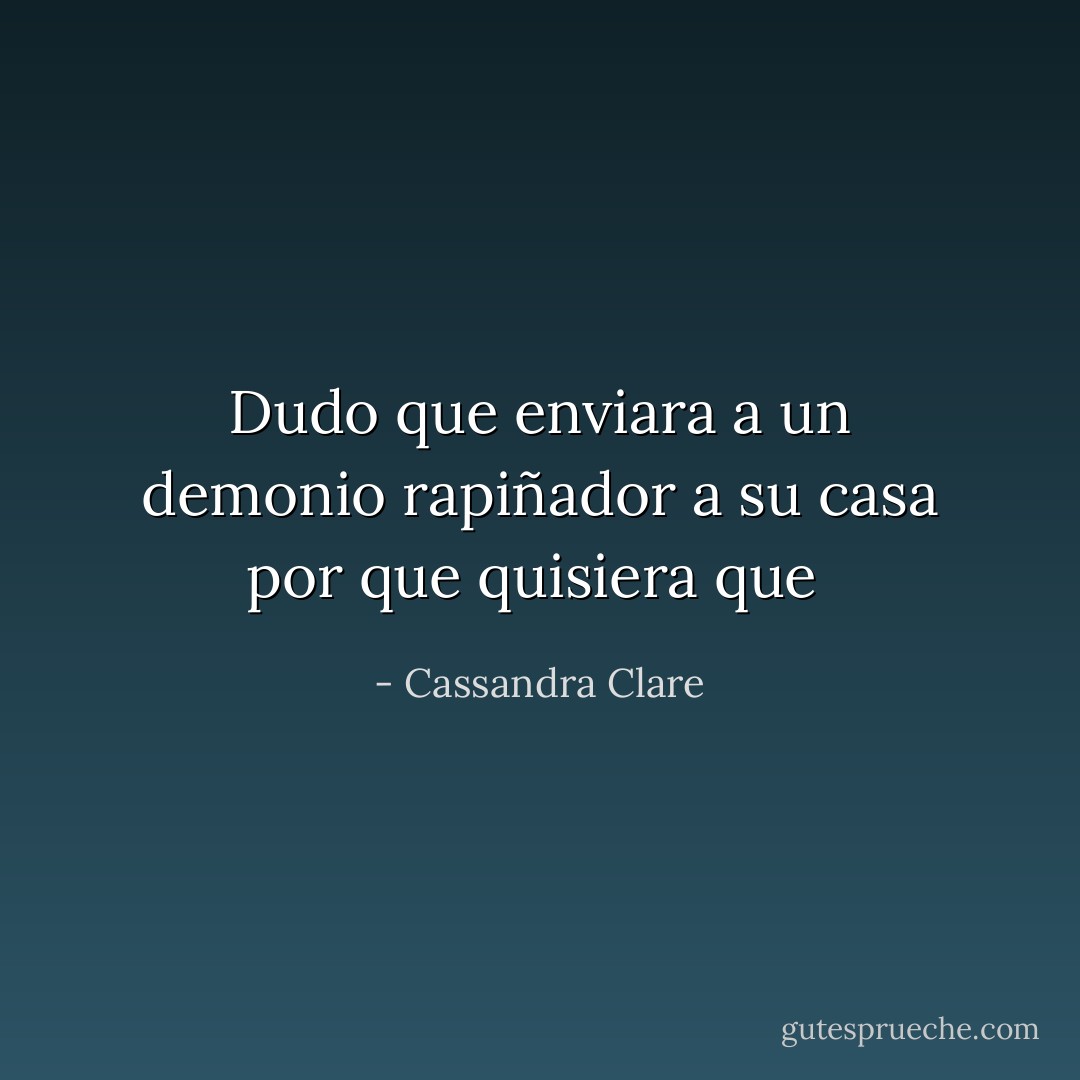 Dudo que enviara a un demonio rapiñador a su casa por que quisiera que  - Cassandra Clare
