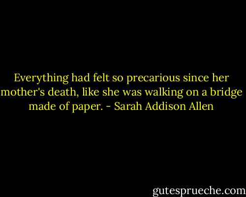 Everything had felt so precarious since her mother's death, like she was walking on a bridge made of paper. - Sarah Addison Allen