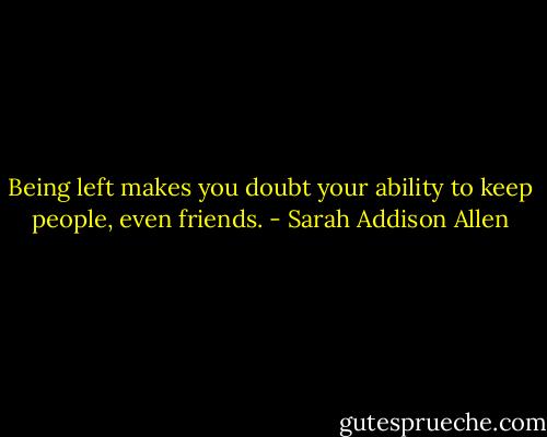 Being left makes you doubt your ability to keep people, even friends. - Sarah Addison Allen