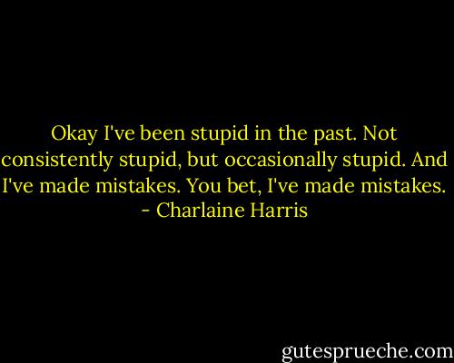 Okay I've been stupid in the past. Not consistently stupid, but occasionally stupid. And I've made mistakes. You bet, I've made mistakes. - Charlaine Harris
