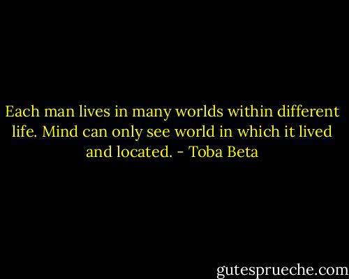 Each man lives in many worlds within different life.<br />Mind can only see world in which it lived and located. - Toba Beta