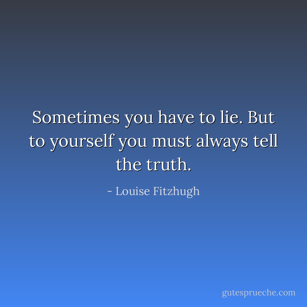 Sometimes you have to lie. But to yourself you must always tell the truth. - Louise Fitzhugh
