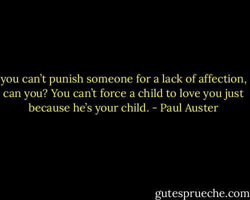you can’t punish someone for a lack of affection, can you? You can’t force a child to love you just because he’s your child. - Paul Auster