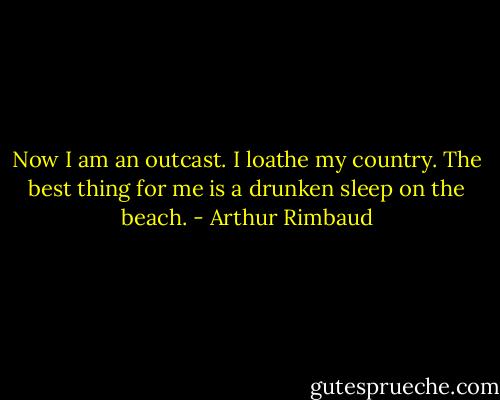 Now I am an outcast. I loathe my country. The best thing for me is a drunken sleep on the beach. - Arthur Rimbaud