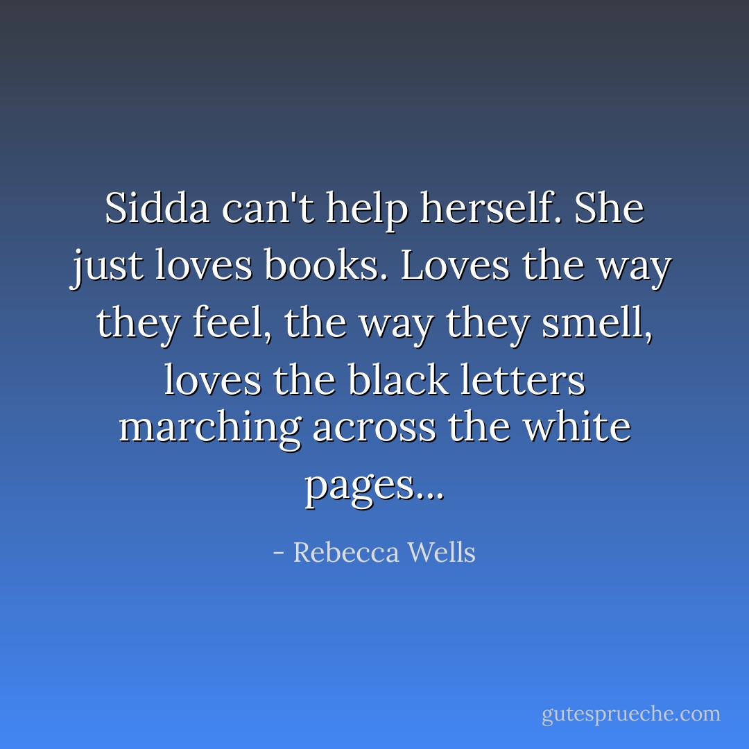 Sidda can't help herself. She just loves books. Loves the way they feel, the way they smell, loves the black letters marching across the white pages... - Rebecca Wells