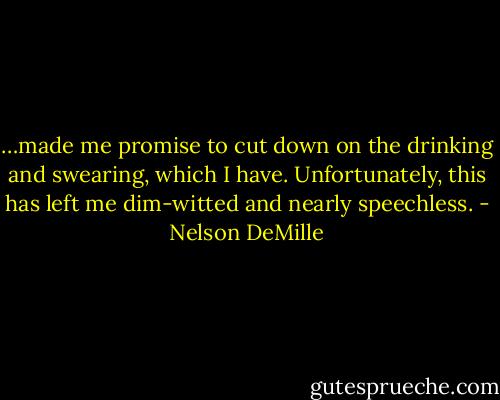 …made me promise to cut down on the drinking and swearing, which I have. Unfortunately, this has left me dim-witted and nearly speechless. - Nelson DeMille
