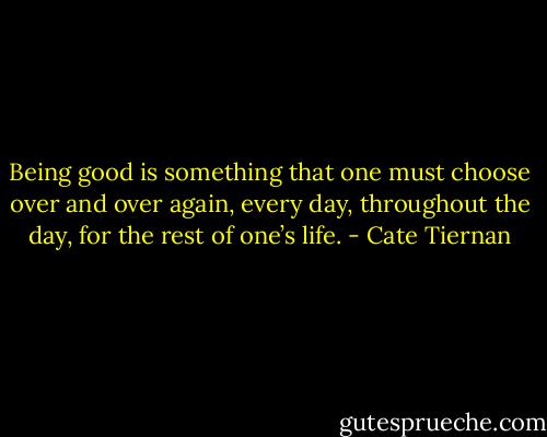 Being good is something that one must choose over and over again, every day, throughout the day, for the rest of one’s life. - Cate Tiernan