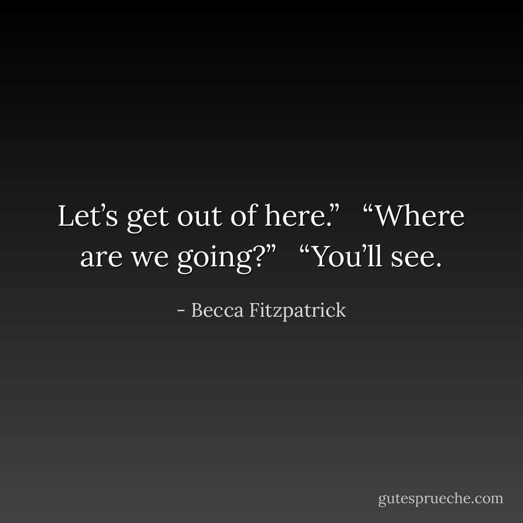 Let’s get out of here.”<br /><br /> “Where are we going?”<br /><br /> “You’ll see. - Becca Fitzpatrick