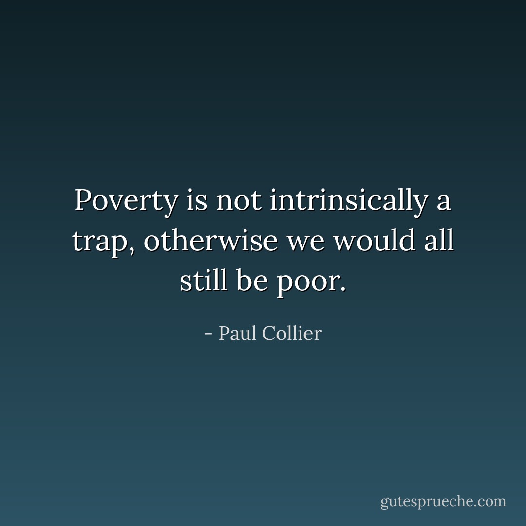 Poverty is not intrinsically a trap, otherwise we would all still be poor. - Paul Collier