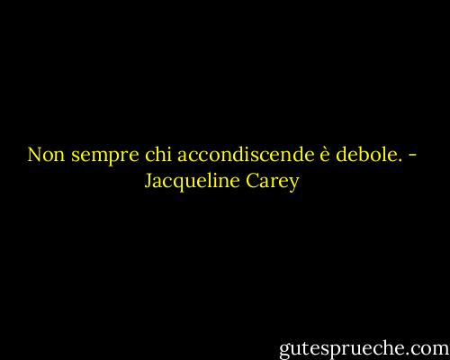 Non sempre chi accondiscende è debole. - Jacqueline Carey